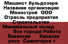 Машинст бульдозера › Название организации ­ Монострой, ООО › Отрасль предприятия ­ Строительство › Минимальный оклад ­ 20 000 - Все города Работа » Вакансии   . Хакасия респ.,Саяногорск г.